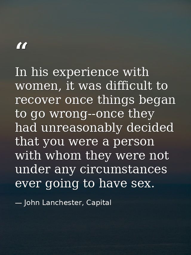In his experience with women, it was difficult to recover once things began to go wrong--once they had unreasonably deci — John Lanchester, Capital