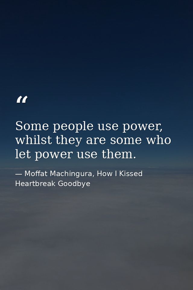 Some people use power, whilst they are some who let power use them. — Moffat Machingura, How I Kissed Heartbreak Goodbye