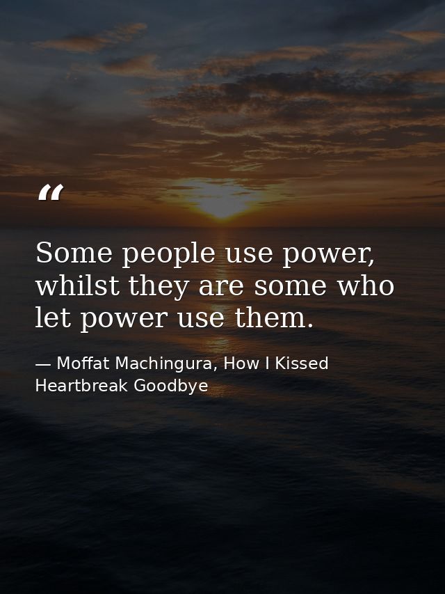 Some people use power, whilst they are some who let power use them. — Moffat Machingura, How I Kissed Heartbreak Goodbye