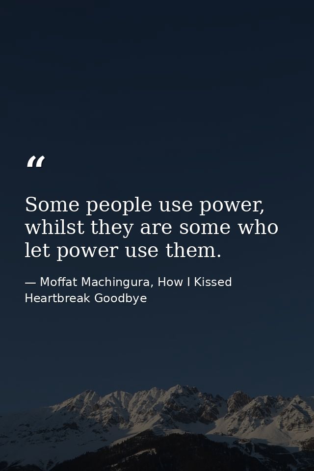 Some people use power, whilst they are some who let power use them. — Moffat Machingura, How I Kissed Heartbreak Goodbye