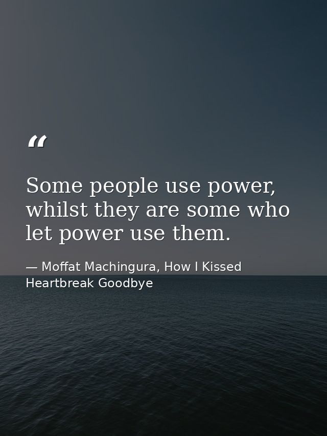 Some people use power, whilst they are some who let power use them. — Moffat Machingura, How I Kissed Heartbreak Goodbye