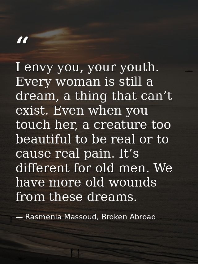 I envy you, your youth. Every woman is still a dream, a thing that can’t exist. Even when you touch her, a creature too  — Rasmenia Massoud, Broken Abroad