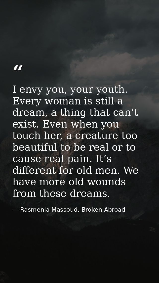 I envy you, your youth. Every woman is still a dream, a thing that can’t exist. Even when you touch her, a creature too  — Rasmenia Massoud, Broken Abroad