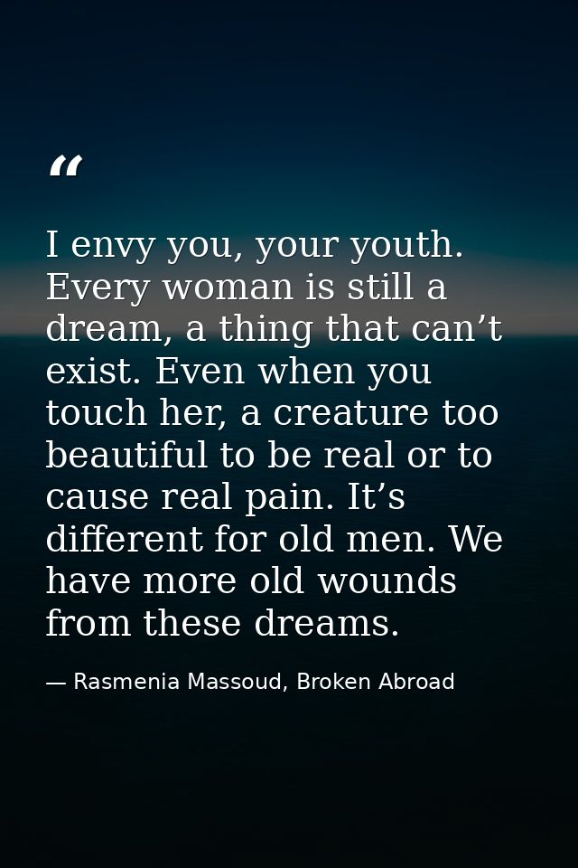 I envy you, your youth. Every woman is still a dream, a thing that can’t exist. Even when you touch her, a creature too  — Rasmenia Massoud, Broken Abroad