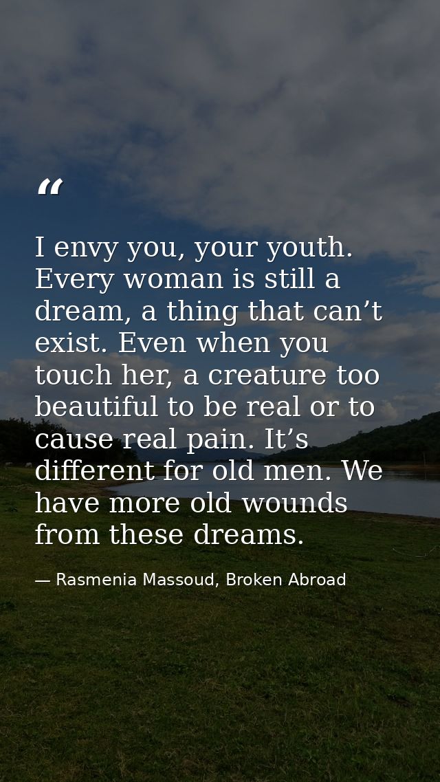 I envy you, your youth. Every woman is still a dream, a thing that can’t exist. Even when you touch her, a creature too  — Rasmenia Massoud, Broken Abroad