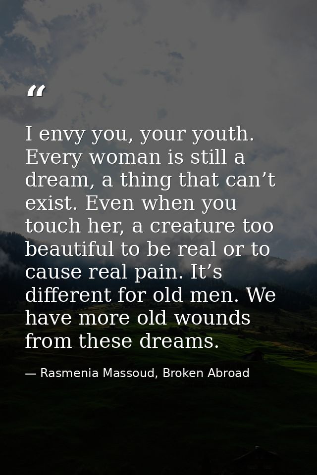 I envy you, your youth. Every woman is still a dream, a thing that can’t exist. Even when you touch her, a creature too  — Rasmenia Massoud, Broken Abroad