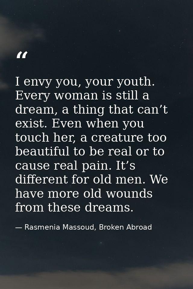 I envy you, your youth. Every woman is still a dream, a thing that can’t exist. Even when you touch her, a creature too  — Rasmenia Massoud, Broken Abroad
