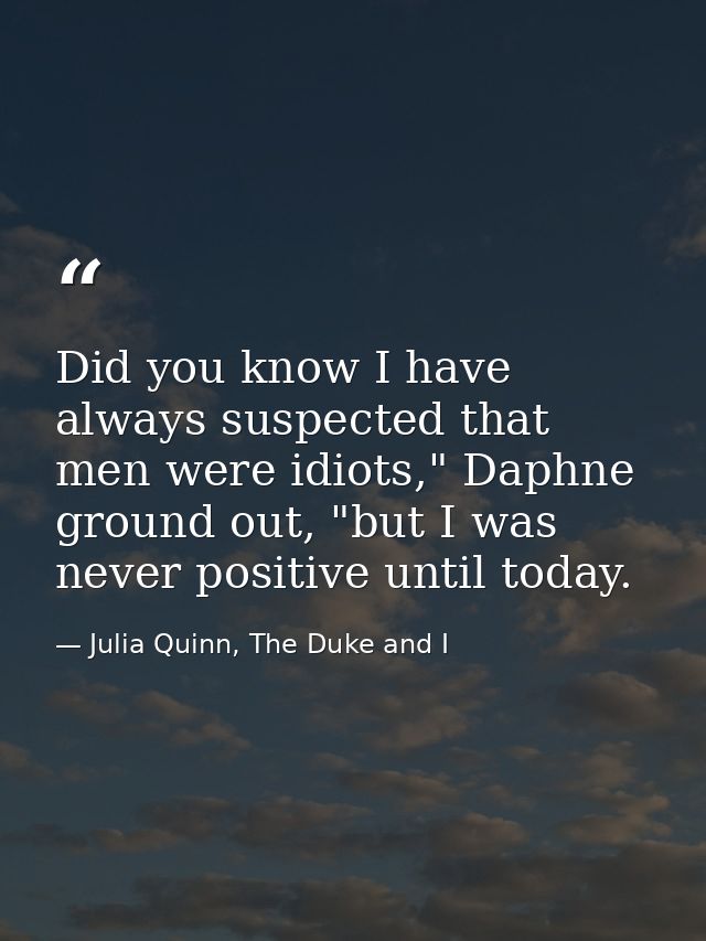Did you know I have always suspected that men were idiots," Daphne ground out, "but I was never positive until today. — Julia Quinn, The Duke and I