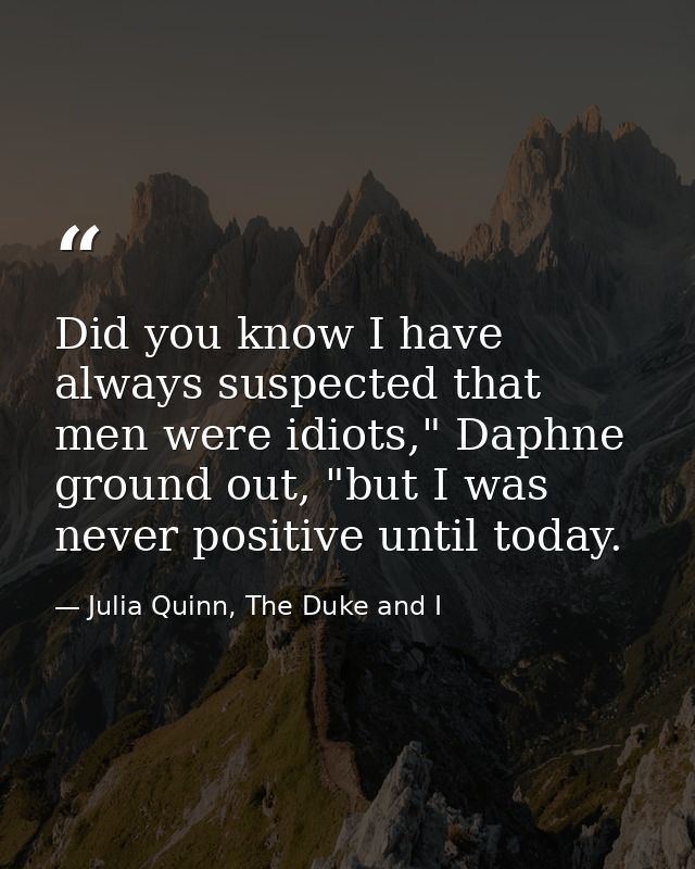 Did you know I have always suspected that men were idiots," Daphne ground out, "but I was never positive until today. — Julia Quinn, The Duke and I