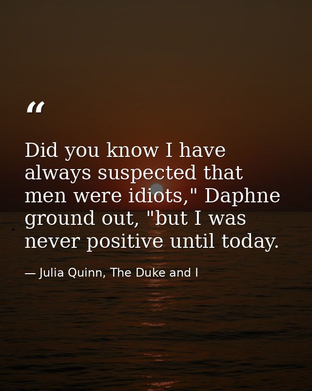Did you know I have always suspected that men were idiots," Daphne ground out, "but I was never positive until today. — Julia Quinn, The Duke and I