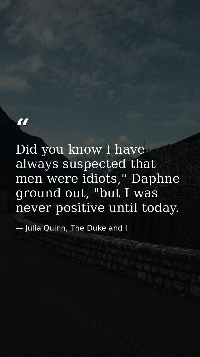 Did you know I have always suspected that men were idiots," Daphne ground out, "but I was never positive until today. — Julia Quinn, The Duke and I