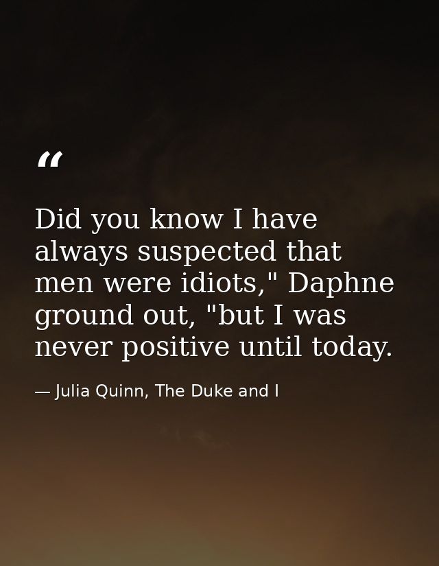 Did you know I have always suspected that men were idiots," Daphne ground out, "but I was never positive until today. — Julia Quinn, The Duke and I