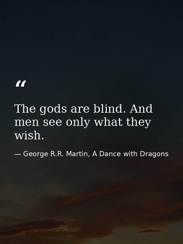 The gods are blind. And men see only what they wish. — George R.R. Martin, A Dance with Dragons