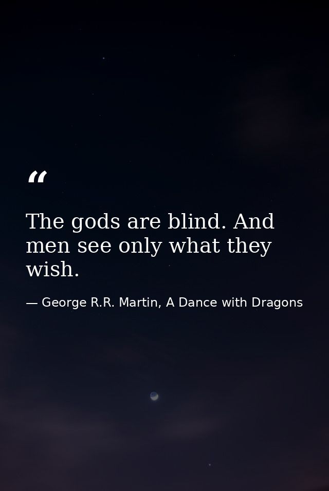 The gods are blind. And men see only what they wish. — George R.R. Martin, A Dance with Dragons