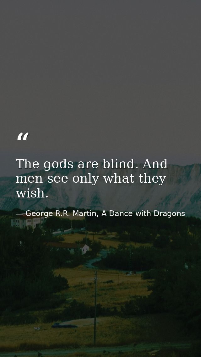 The gods are blind. And men see only what they wish. — George R.R. Martin, A Dance with Dragons