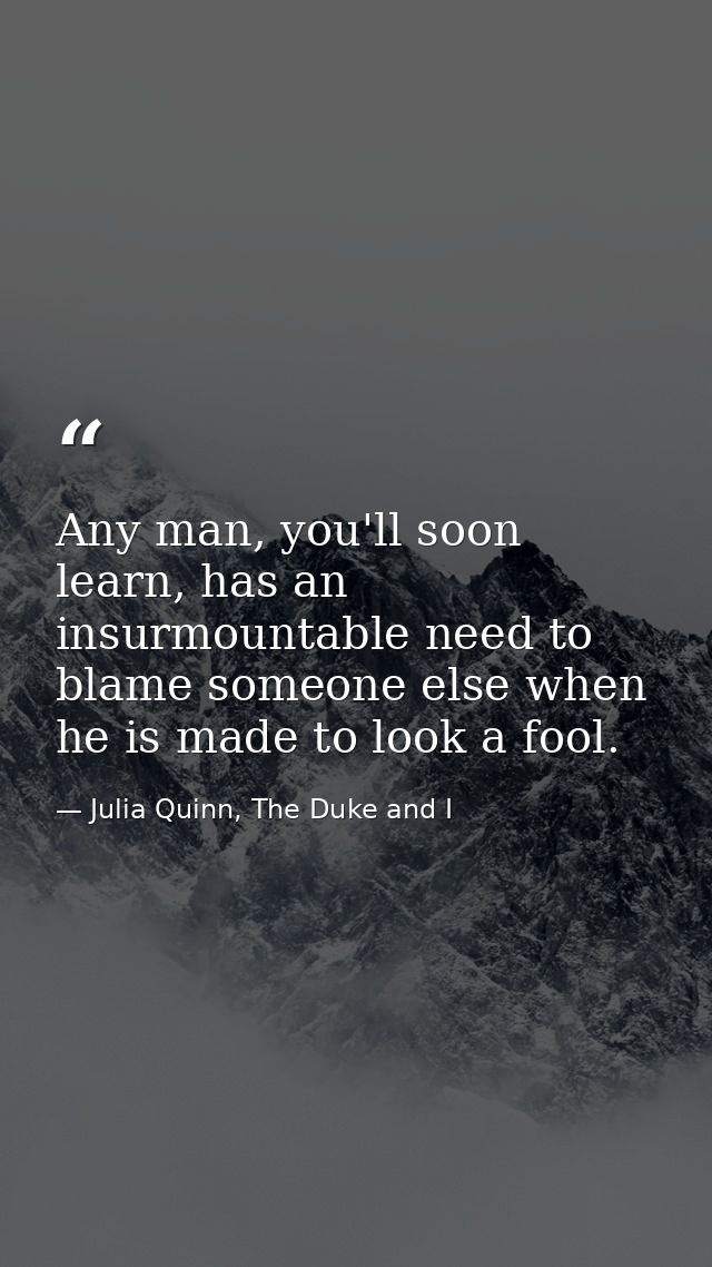 Any man, you'll soon learn, has an insurmountable need to blame someone else when he is made to look a fool. — Julia Quinn, The Duke and I