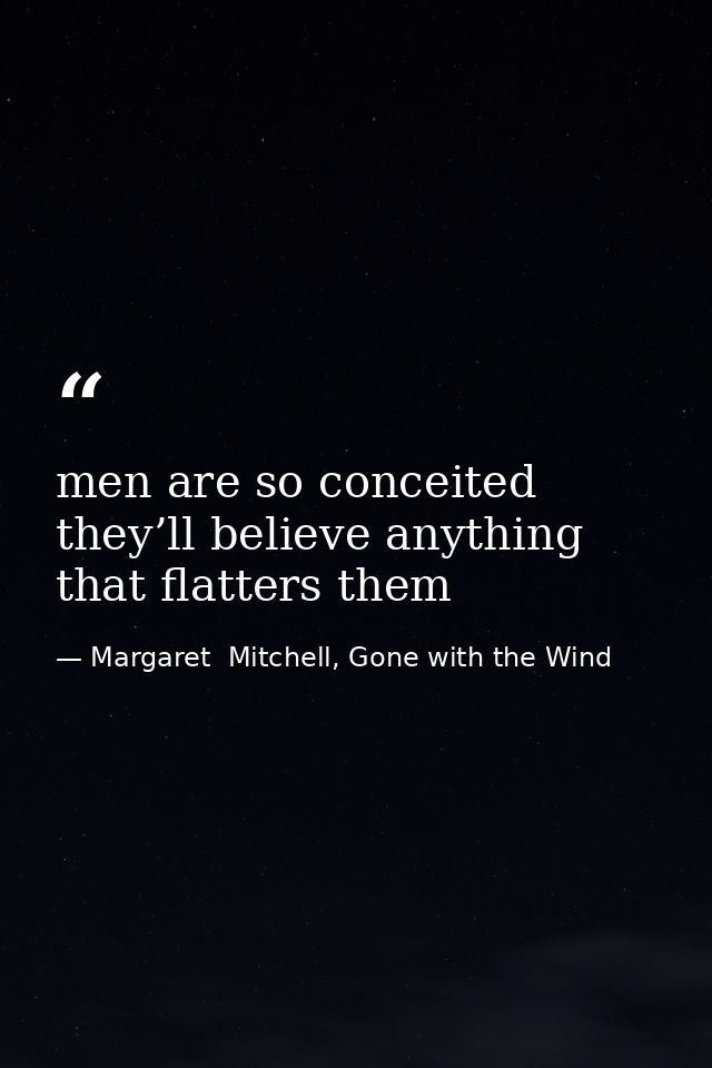 men are so conceited they’ll believe anything that flatters them — Margaret  Mitchell, Gone with the Wind