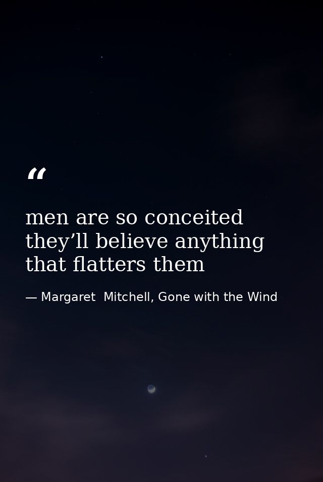 men are so conceited they’ll believe anything that flatters them — Margaret  Mitchell, Gone with the Wind