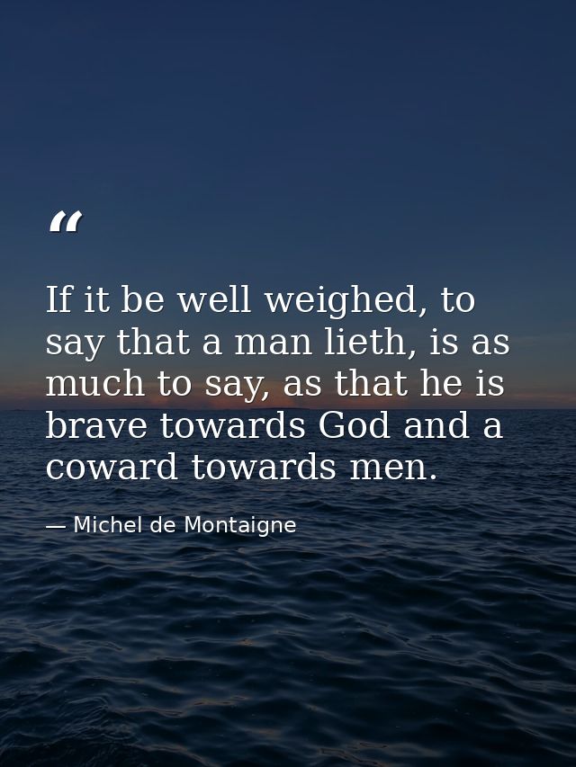 If it be well weighed, to say that a man lieth, is as much to say, as that he is brave towards God and a coward towards  — Michel de Montaigne