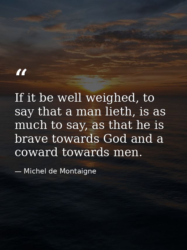 If it be well weighed, to say that a man lieth, is as much to say, as that he is brave towards God and a coward towards  — Michel de Montaigne