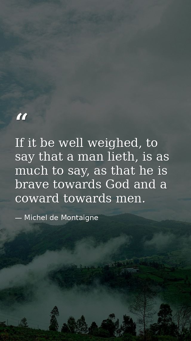If it be well weighed, to say that a man lieth, is as much to say, as that he is brave towards God and a coward towards  — Michel de Montaigne
