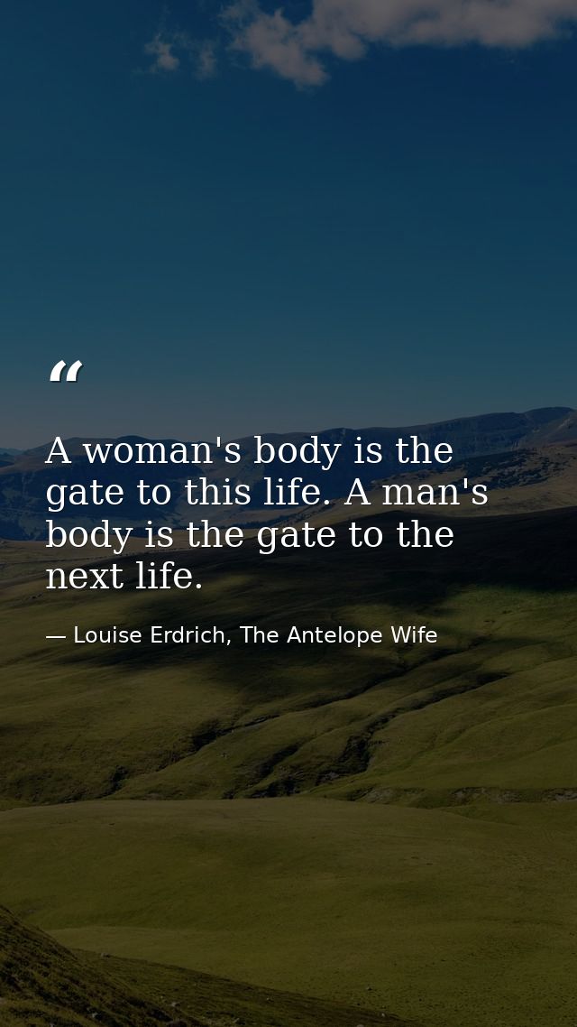 A woman's body is the gate to this life. A man's body is the gate to the next life. — Louise Erdrich, The Antelope Wife