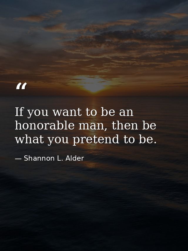 If you want to be an honorable man, then be what you pretend to be. — Shannon L. Alder