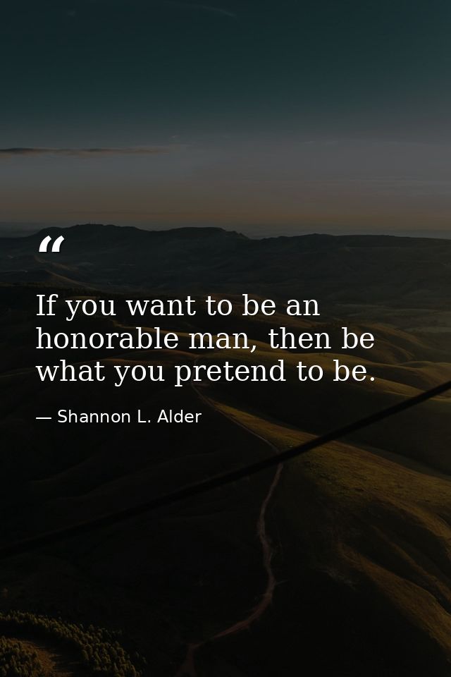If you want to be an honorable man, then be what you pretend to be. — Shannon L. Alder