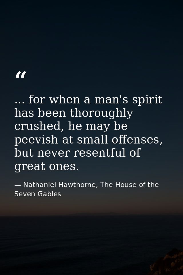 ... for when a man's spirit has been thoroughly crushed, he may be peevish at small offenses, but never resentful of gre — Nathaniel Hawthorne, The House of the Seven Gables