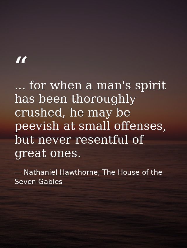 ... for when a man's spirit has been thoroughly crushed, he may be peevish at small offenses, but never resentful of gre — Nathaniel Hawthorne, The House of the Seven Gables