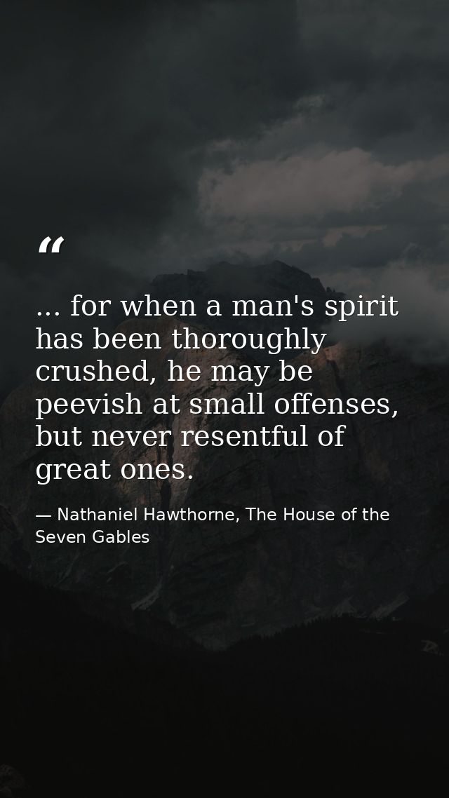 ... for when a man's spirit has been thoroughly crushed, he may be peevish at small offenses, but never resentful of gre — Nathaniel Hawthorne, The House of the Seven Gables
