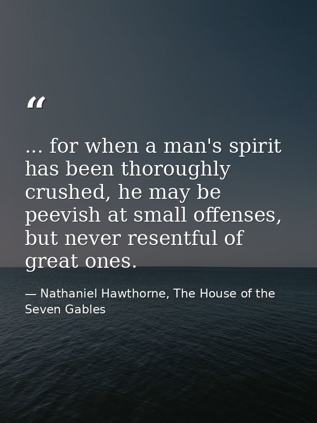 ... for when a man's spirit has been thoroughly crushed, he may be peevish at small offenses, but never resentful of gre — Nathaniel Hawthorne, The House of the Seven Gables