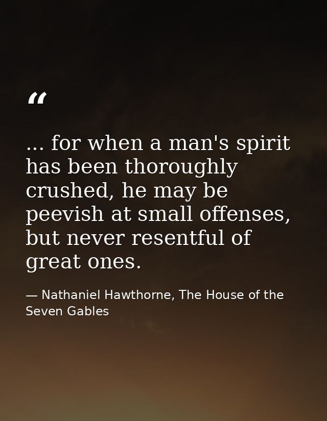 ... for when a man's spirit has been thoroughly crushed, he may be peevish at small offenses, but never resentful of gre — Nathaniel Hawthorne, The House of the Seven Gables