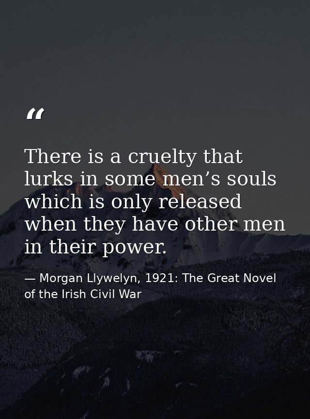 There is a cruelty that lurks in some men’s souls which is only released when they have other men in their power. — Morgan Llywelyn, 1921: The Great Novel of the Irish Civil War