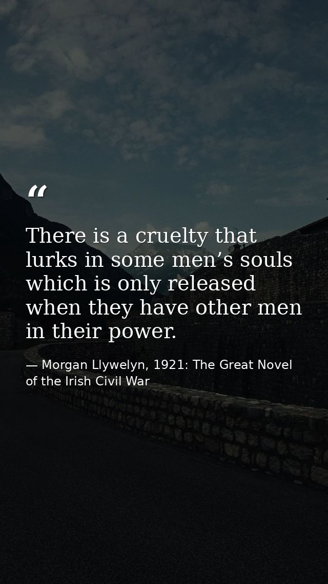 There is a cruelty that lurks in some men’s souls which is only released when they have other men in their power. — Morgan Llywelyn, 1921: The Great Novel of the Irish Civil War