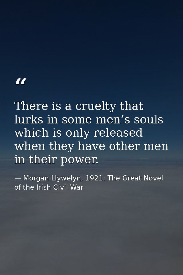 There is a cruelty that lurks in some men’s souls which is only released when they have other men in their power. — Morgan Llywelyn, 1921: The Great Novel of the Irish Civil War