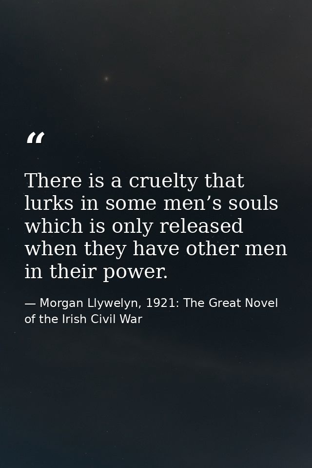 There is a cruelty that lurks in some men’s souls which is only released when they have other men in their power. — Morgan Llywelyn, 1921: The Great Novel of the Irish Civil War
