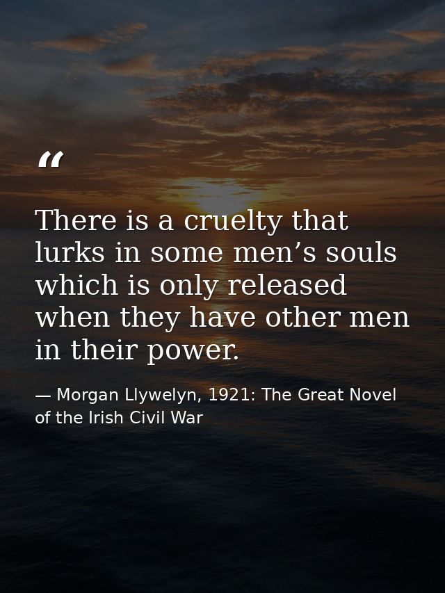 There is a cruelty that lurks in some men’s souls which is only released when they have other men in their power. — Morgan Llywelyn, 1921: The Great Novel of the Irish Civil War