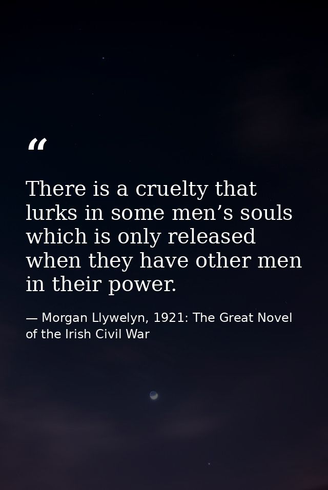 There is a cruelty that lurks in some men’s souls which is only released when they have other men in their power. — Morgan Llywelyn, 1921: The Great Novel of the Irish Civil War