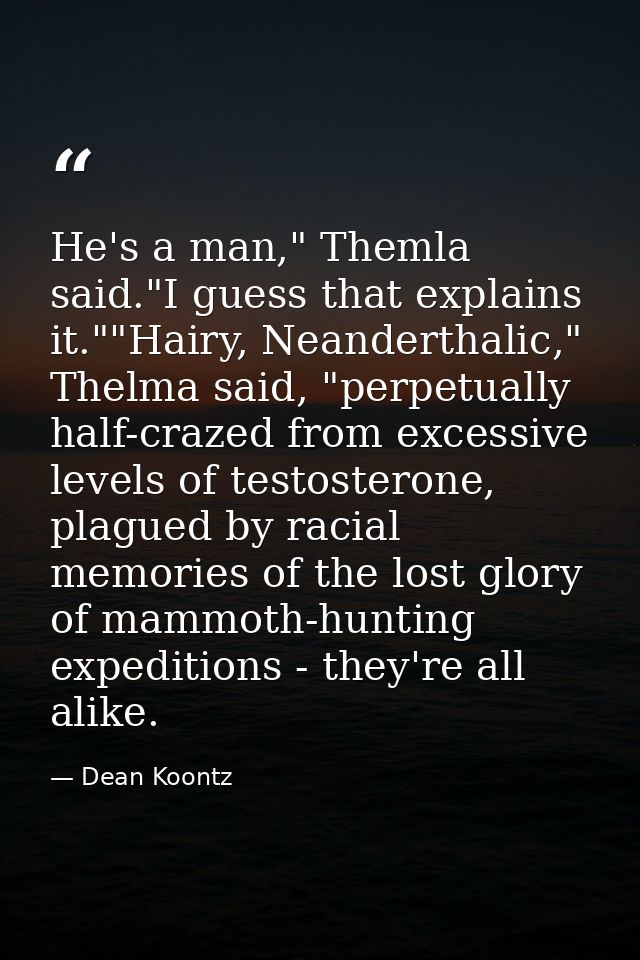 He's a man," Themla said."I guess that explains it.""Hairy, Neanderthalic," Thelma said, "perpetually half-crazed from e — Dean Koontz