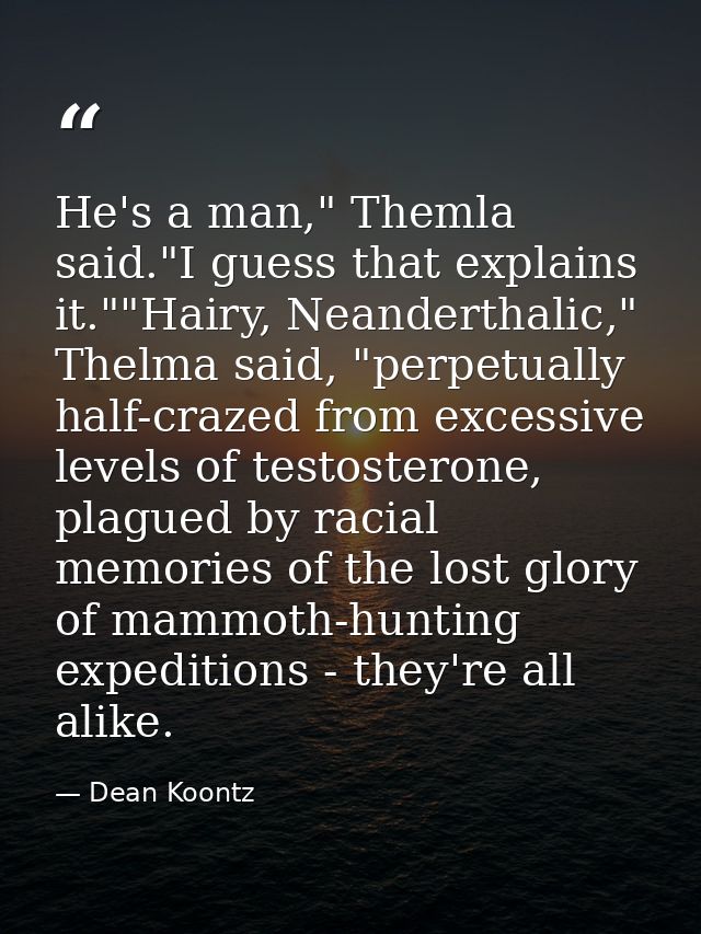 He's a man," Themla said."I guess that explains it.""Hairy, Neanderthalic," Thelma said, "perpetually half-crazed from e — Dean Koontz