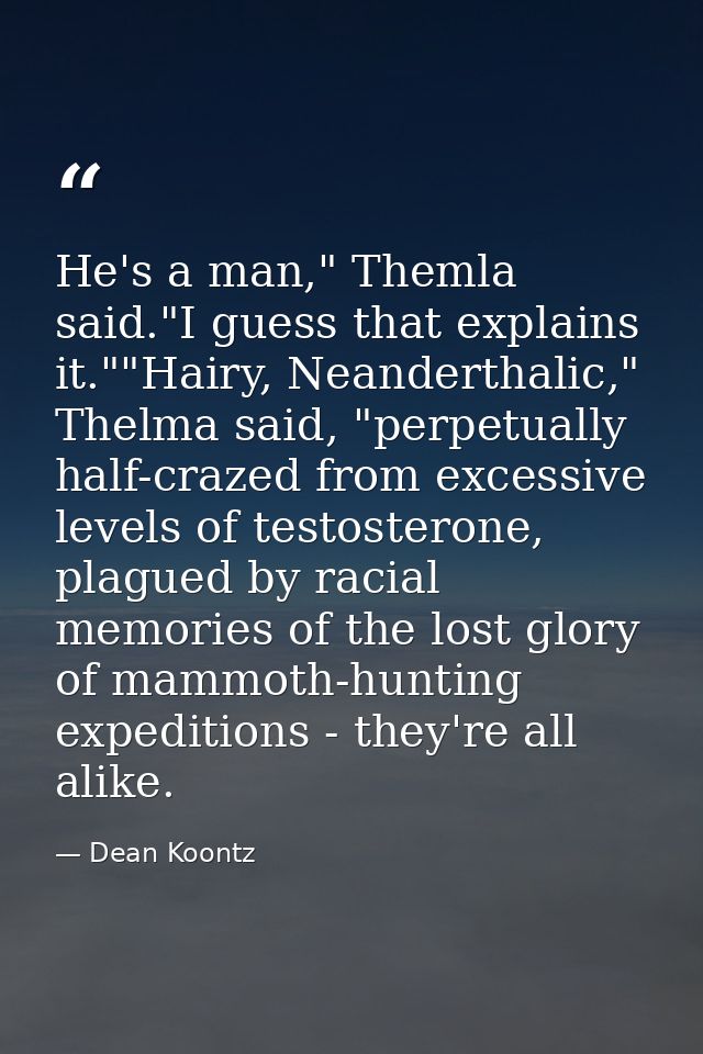 He's a man," Themla said."I guess that explains it.""Hairy, Neanderthalic," Thelma said, "perpetually half-crazed from e — Dean Koontz