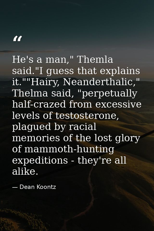 He's a man," Themla said."I guess that explains it.""Hairy, Neanderthalic," Thelma said, "perpetually half-crazed from e — Dean Koontz