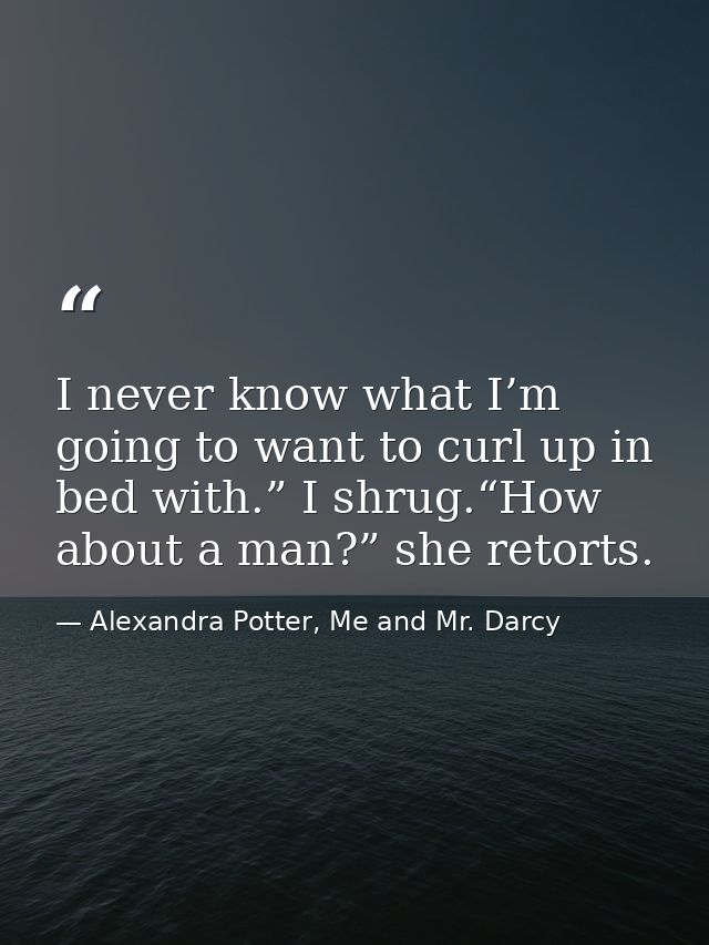 I never know what I’m going to want to curl up in bed with.” I shrug.“How about a man?” she retorts. — Alexandra Potter, Me and Mr. Darcy