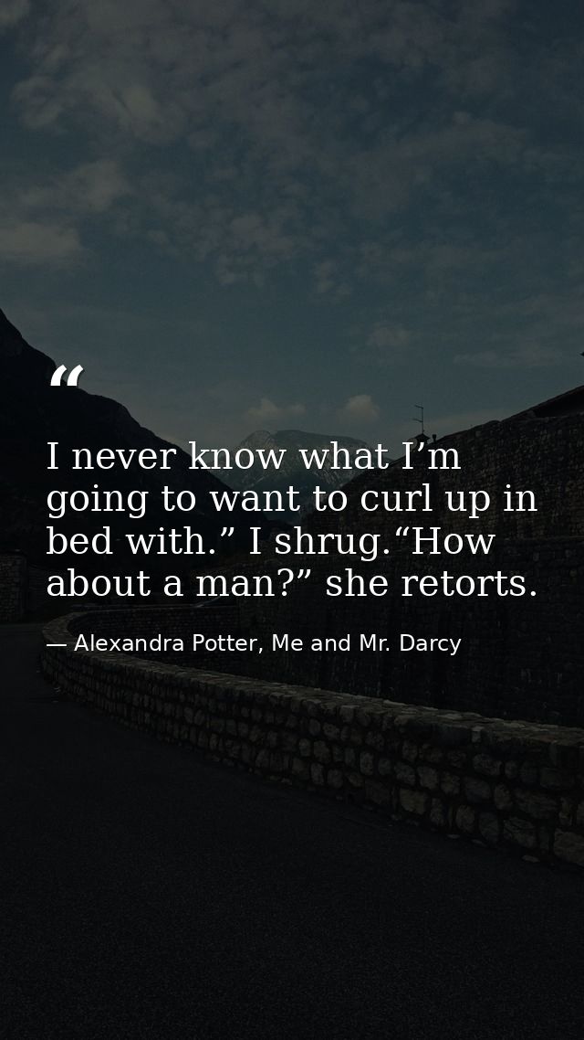 I never know what I’m going to want to curl up in bed with.” I shrug.“How about a man?” she retorts. — Alexandra Potter, Me and Mr. Darcy