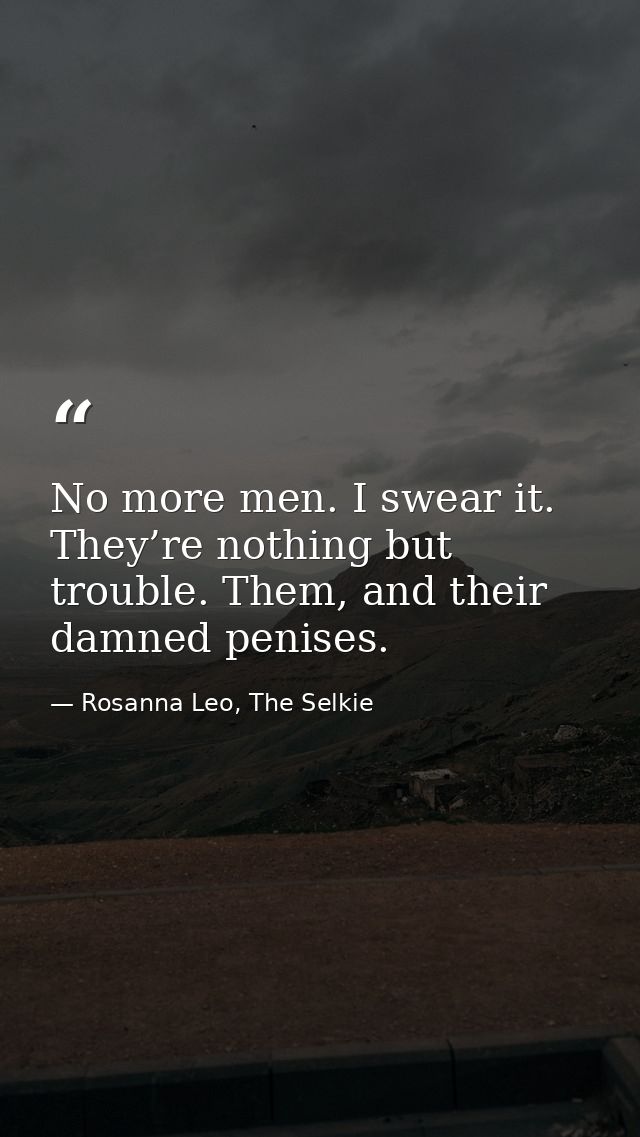 No more men. I swear it. They’re nothing but trouble. Them, and their damned penises. — Rosanna Leo, The Selkie