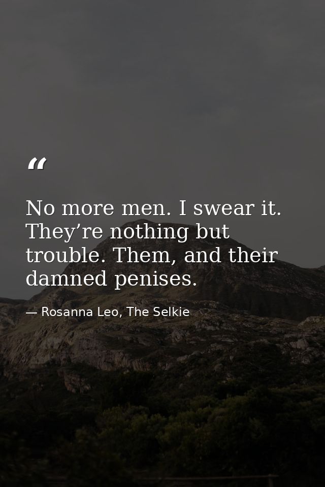 No more men. I swear it. They’re nothing but trouble. Them, and their damned penises. — Rosanna Leo, The Selkie