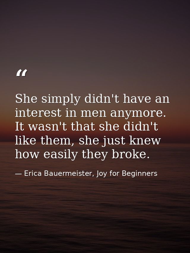 She simply didn't have an interest in men anymore. It wasn't that she didn't like them, she just knew how easily they br — Erica Bauermeister, Joy for Beginners