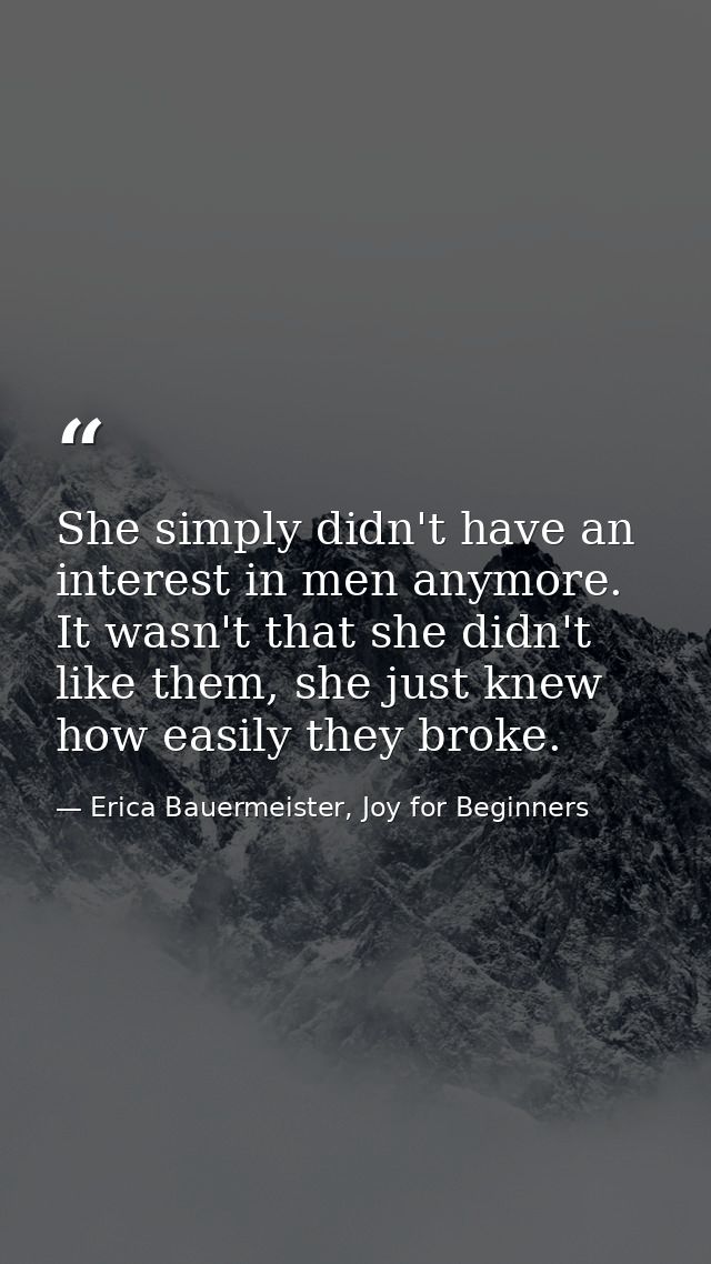 She simply didn't have an interest in men anymore. It wasn't that she didn't like them, she just knew how easily they br — Erica Bauermeister, Joy for Beginners