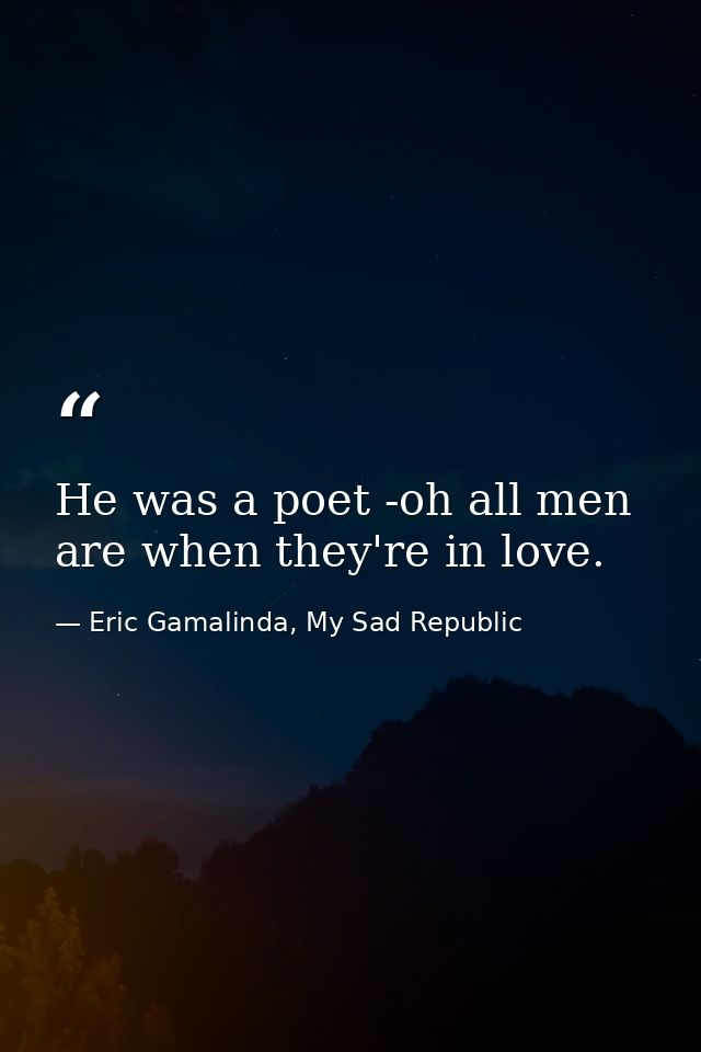 He was a poet -oh all men are when they're in love. — Eric Gamalinda, My Sad Republic